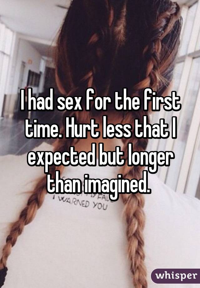 I had sex for the first time. Hurt less that I expected but longer than imagined. 