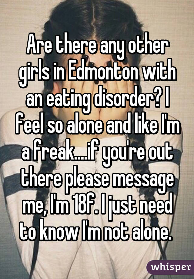 Are there any other girls in Edmonton with an eating disorder? I feel so alone and like I'm a freak....if you're out there please message me, I'm 18f. I just need to know I'm not alone. 