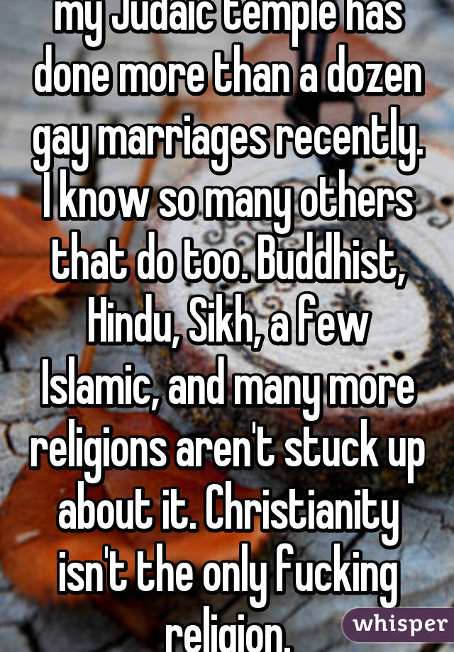 my Judaic temple has done more than a dozen gay marriages recently. I know so many others that do too. Buddhist, Hindu, Sikh, a few Islamic, and many more religions aren't stuck up about it. Christianity isn't the only fucking religion.