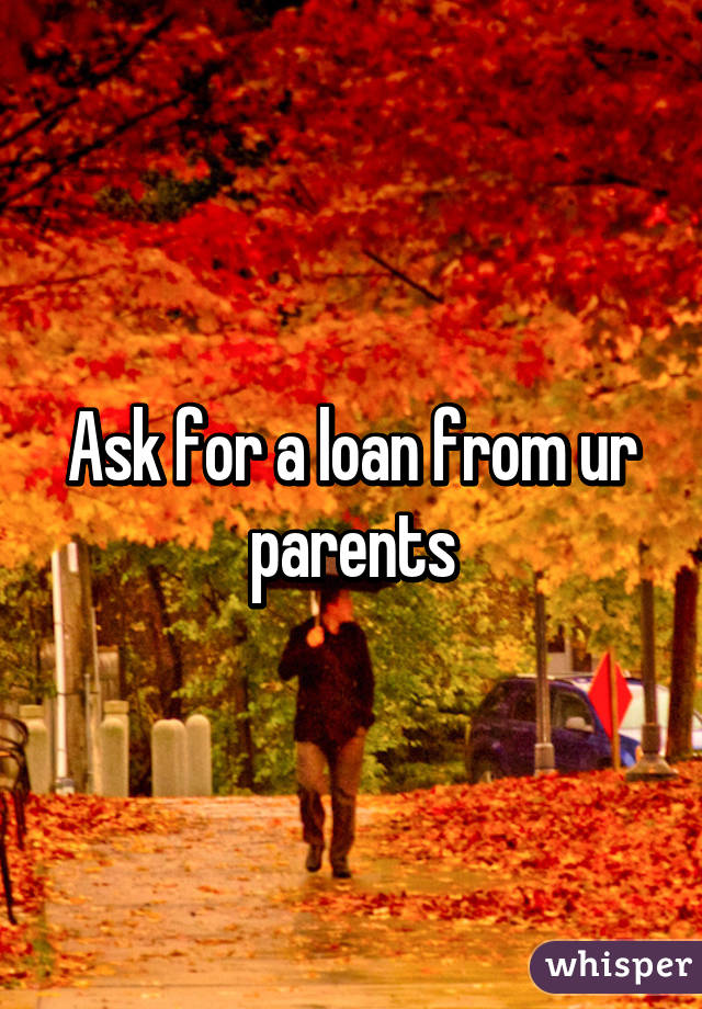 Ask for a loan from ur parents