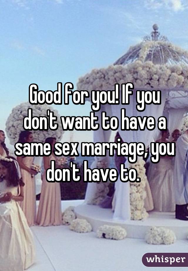 Good for you! If you don't want to have a same sex marriage, you don't have to. 