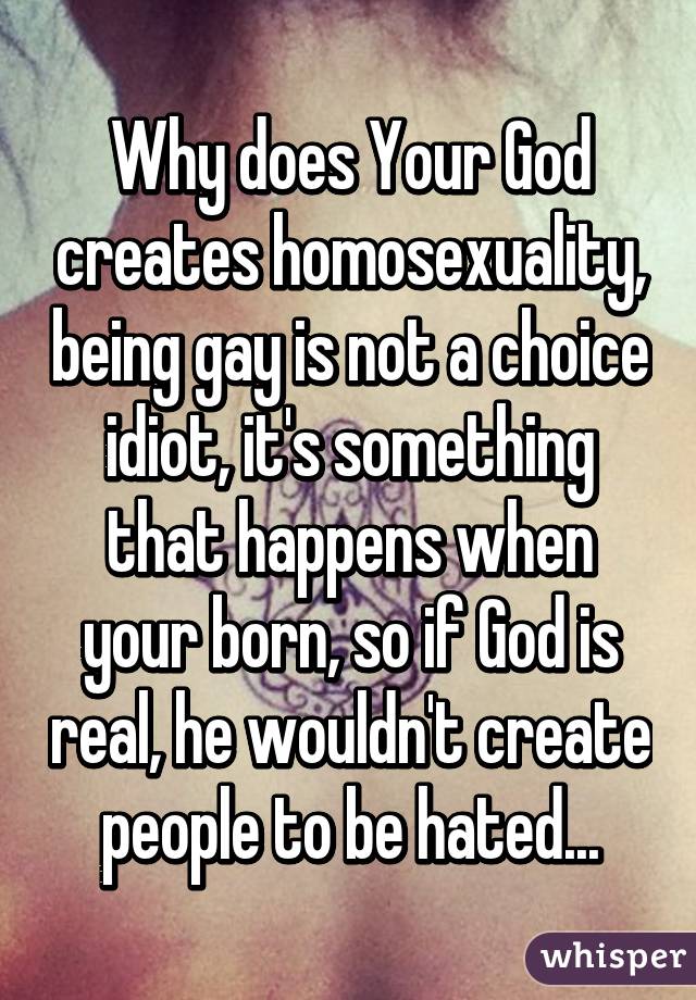 Why does Your God creates homosexuality, being gay is not a choice idiot, it's something that happens when your born, so if God is real, he wouldn't create people to be hated...