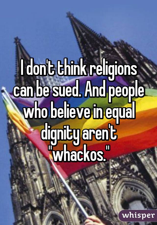 I don't think religions can be sued. And people who believe in equal dignity aren't "whackos."