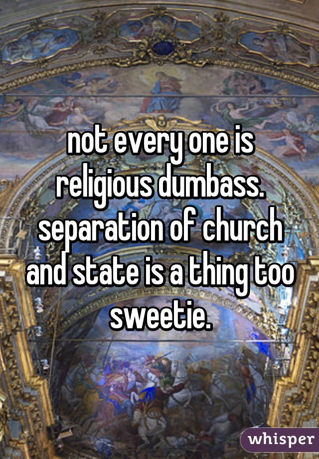 not every one is religious dumbass. separation of church and state is a thing too sweetie.