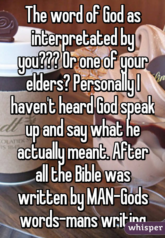 The word of God as interpretated by you??? Or one of your elders? Personally I haven't heard God speak up and say what he actually meant. After all the Bible was written by MAN-Gods words-mans writing