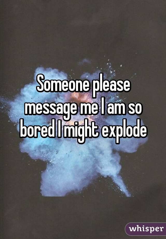 Someone please message me I am so bored I might explode
