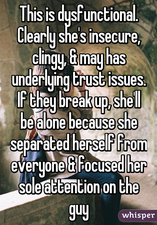This is dysfunctional. Clearly she's insecure, clingy, & may has underlying trust issues. If they break up, she'll be alone because she separated herself from everyone & focused her sole attention on the guy