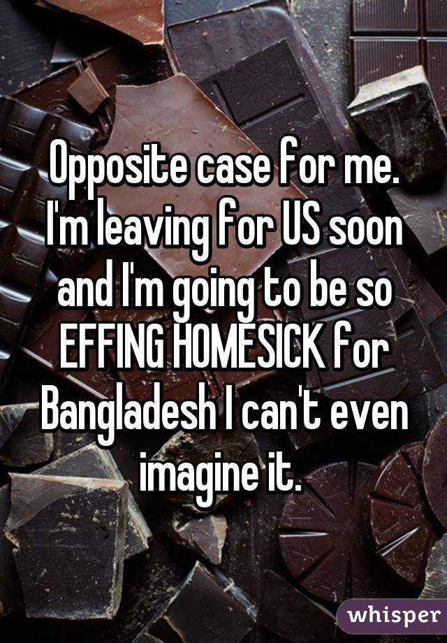 Opposite case for me. I'm leaving for US soon and I'm going to be so EFFING HOMESICK for Bangladesh I can't even imagine it. 