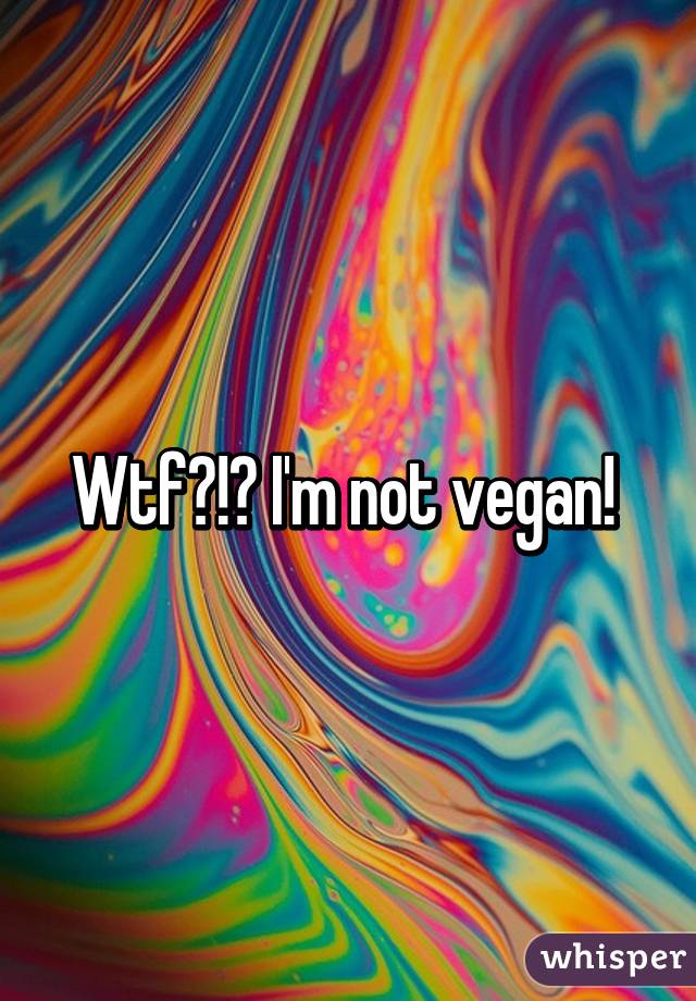 Wtf?!? I'm not vegan! 