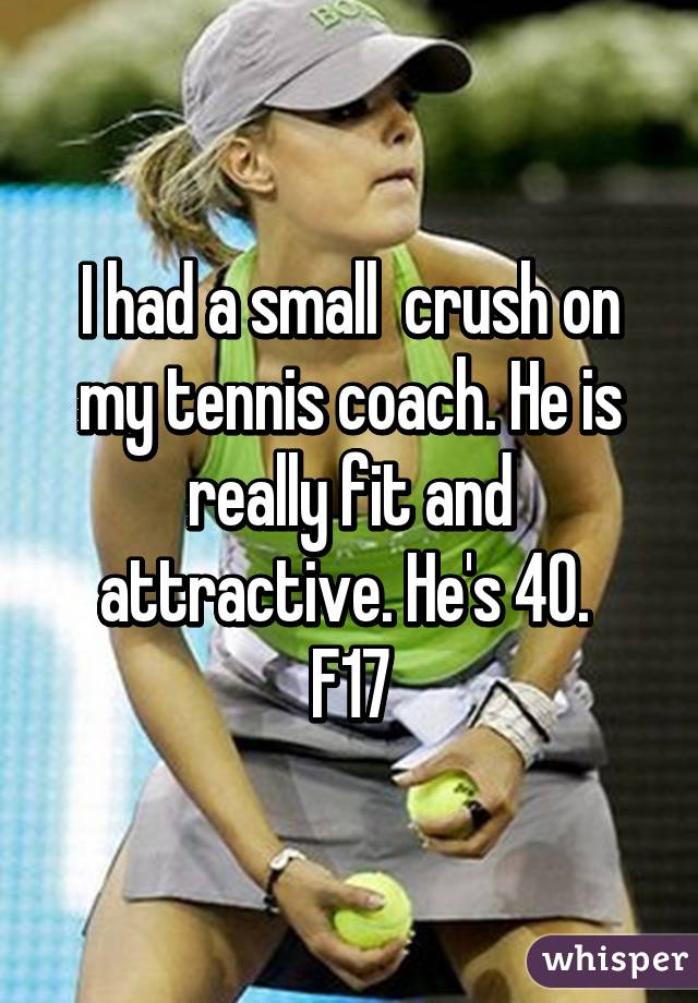 I had a small  crush on my tennis coach. He is really fit and attractive. He's 40. 
F17