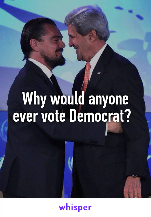 Why would anyone ever vote Democrat?  