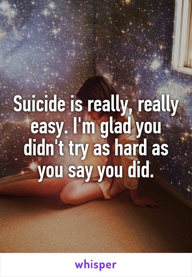Suicide is really, really easy. I'm glad you didn't try as hard as you say you did.