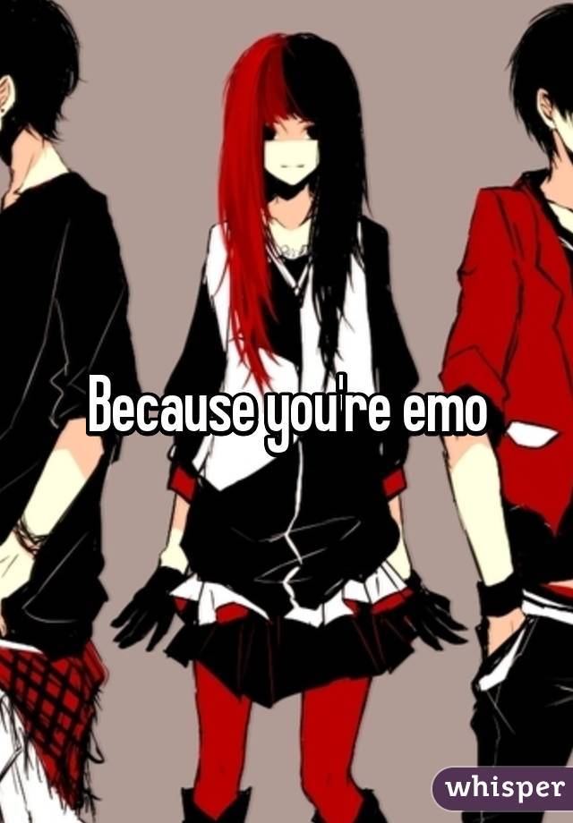 Because you're emo