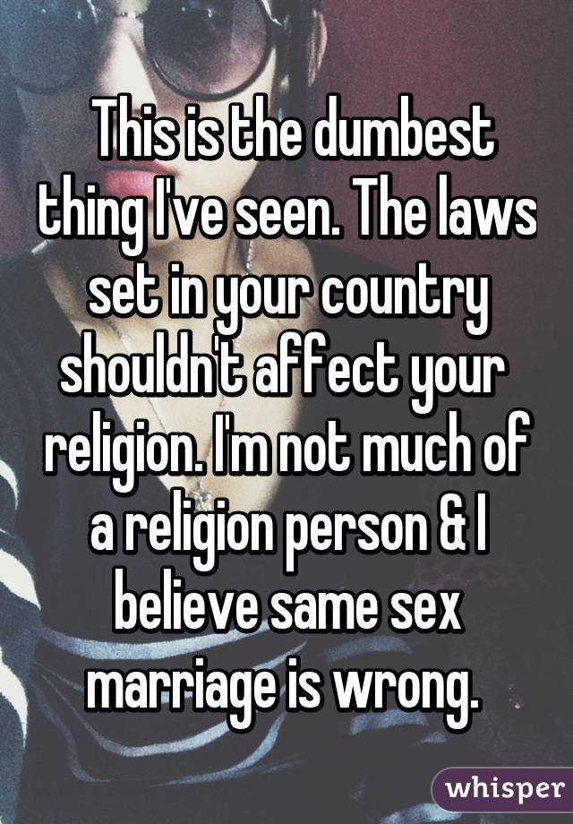  This is the dumbest thing I've seen. The laws set in your country shouldn't affect your  religion. I'm not much of a religion person & I believe same sex marriage is wrong. 