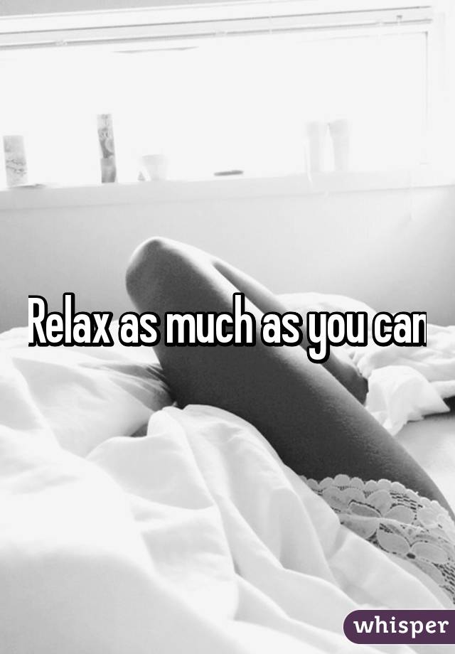 Relax as much as you can