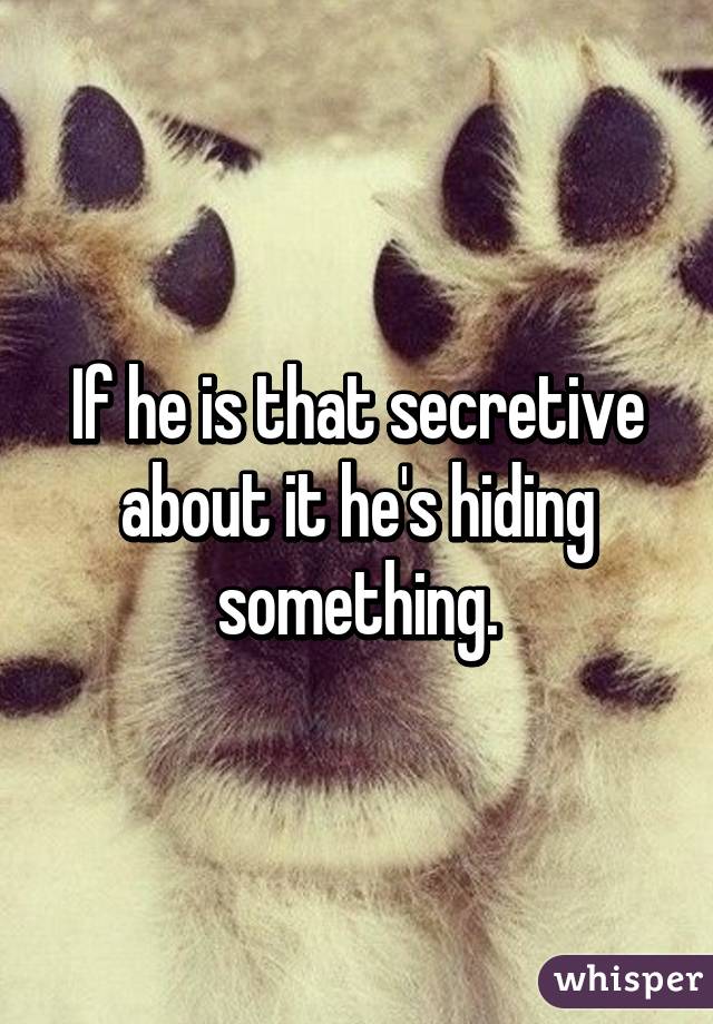 If he is that secretive about it he's hiding something.