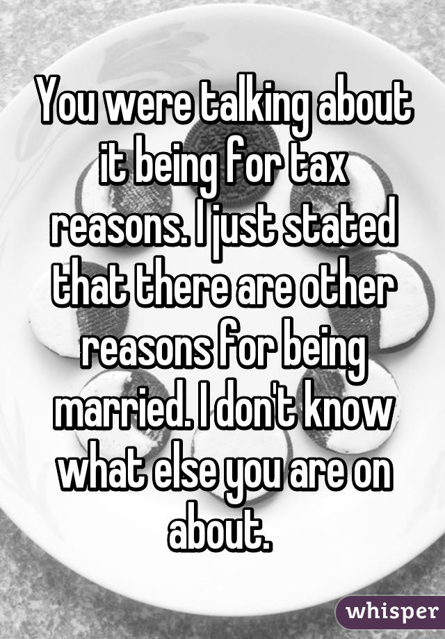 You were talking about it being for tax reasons. I just stated that there are other reasons for being married. I don't know what else you are on about. 