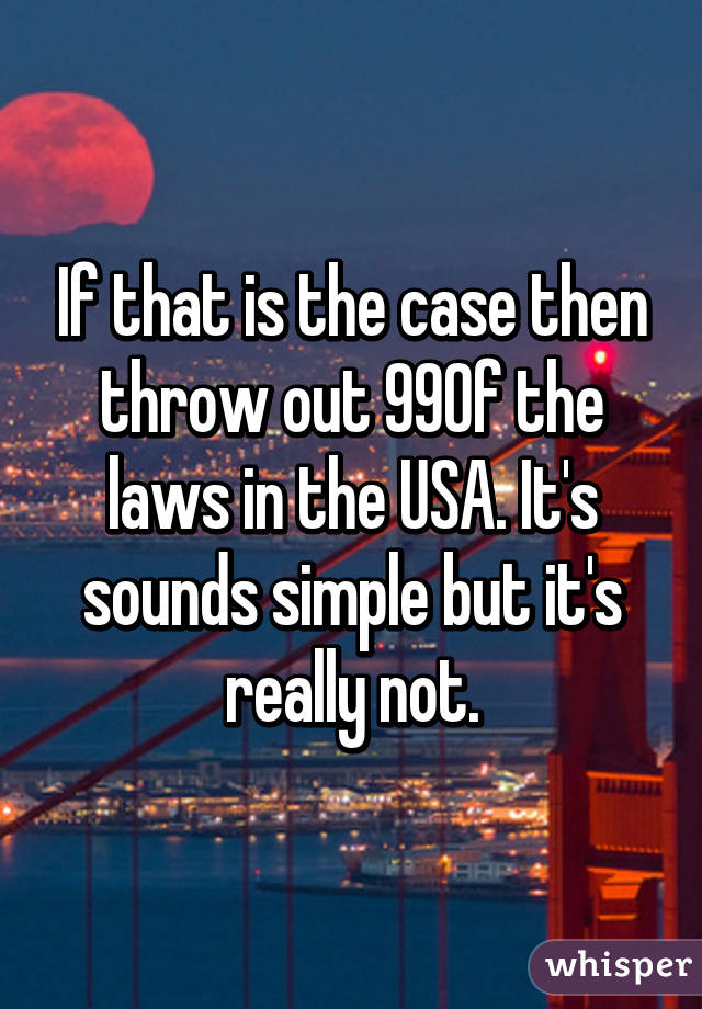 If that is the case then throw out 99% of the laws in the USA. It's sounds simple but it's really not.