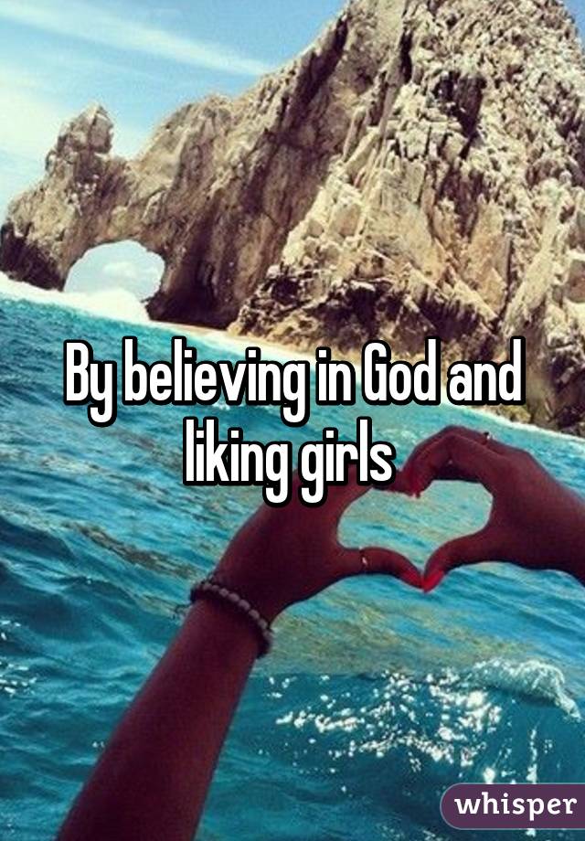 By believing in God and liking girls 