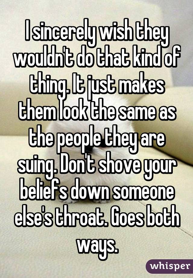 I sincerely wish they wouldn't do that kind of thing. It just makes them look the same as the people they are suing. Don't shove your beliefs down someone else's throat. Goes both ways.