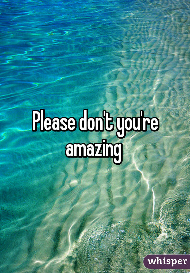 Please don't you're amazing 