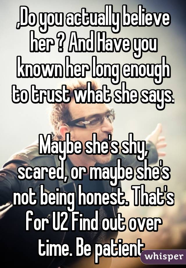 ,Do you actually believe her ? And Have you known her long enough to trust what she says. 
Maybe she's shy, scared, or maybe she's not being honest. That's for U2 Find out over time. Be patient 