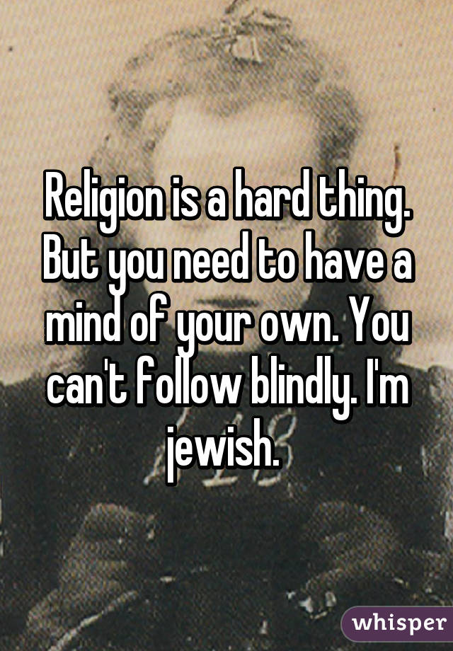 Religion is a hard thing. But you need to have a mind of your own. You can't follow blindly. I'm jewish. 