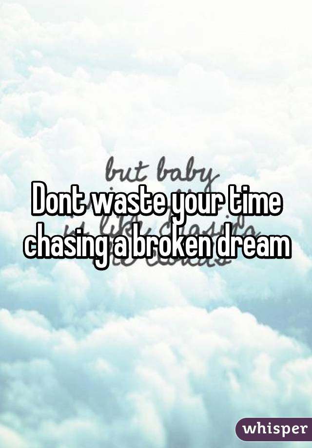 Dont waste your time chasing a broken dream