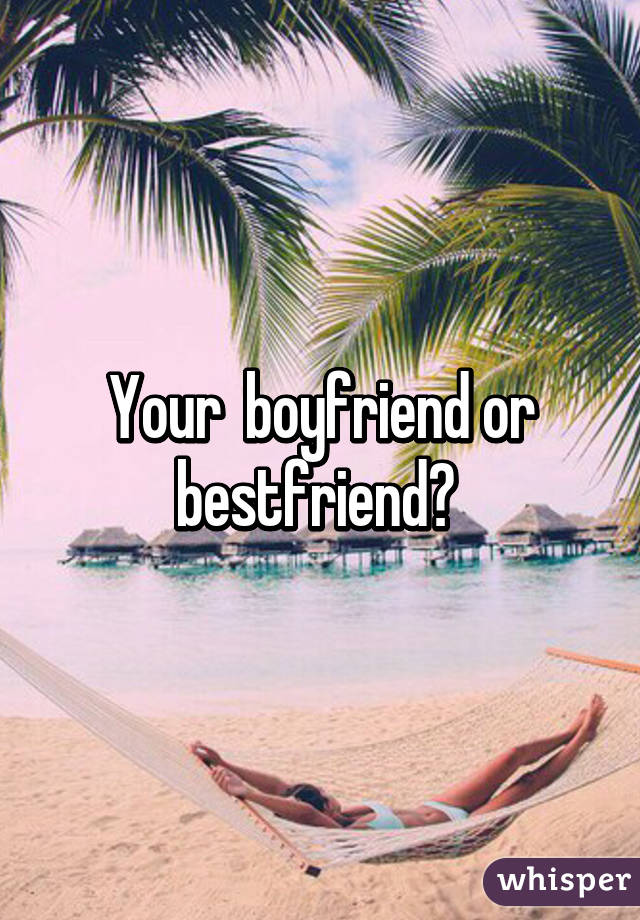 Your  boyfriend or bestfriend? 