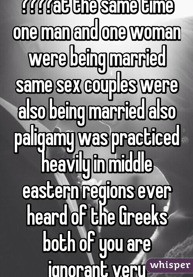 😆😩😂😑at the same time one man and one woman were being married same sex couples were also being married also paligamy was practiced heavily in middle eastern regions ever heard of the Greeks both of you are ignorant very