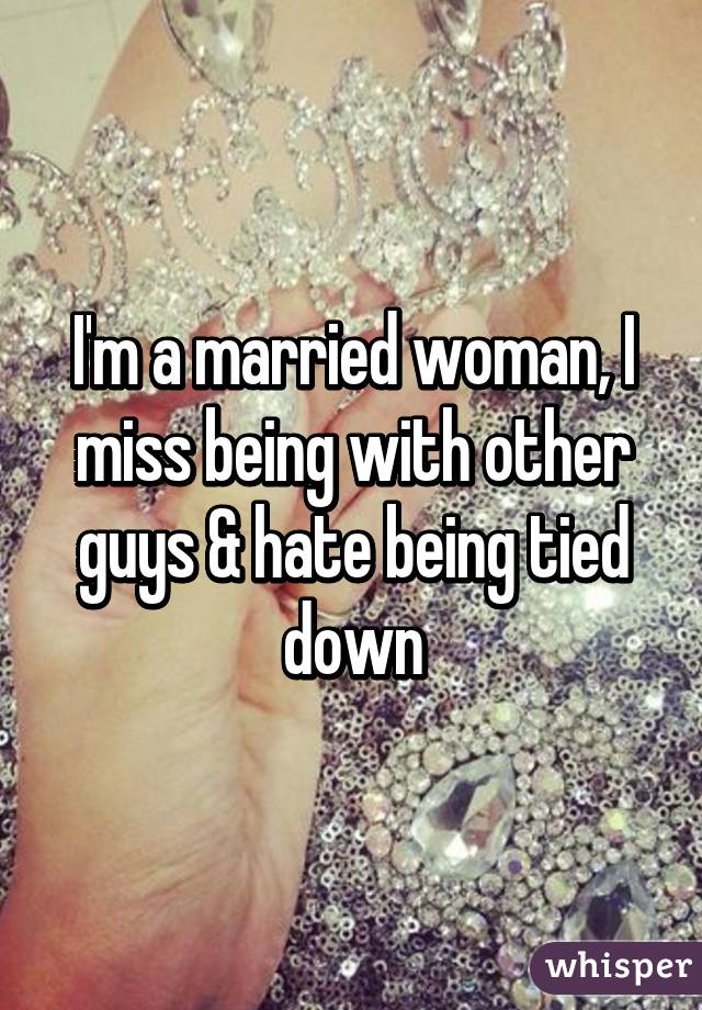 I'm a married woman, I miss being with other guys & hate being tied down