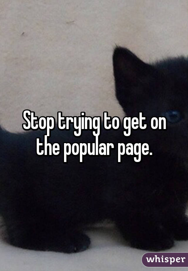 Stop trying to get on the popular page.