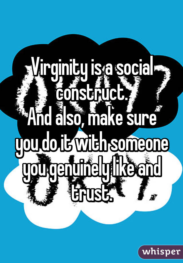 Virginity is a social construct.
And also, make sure you do it with someone you genuinely like and trust.
