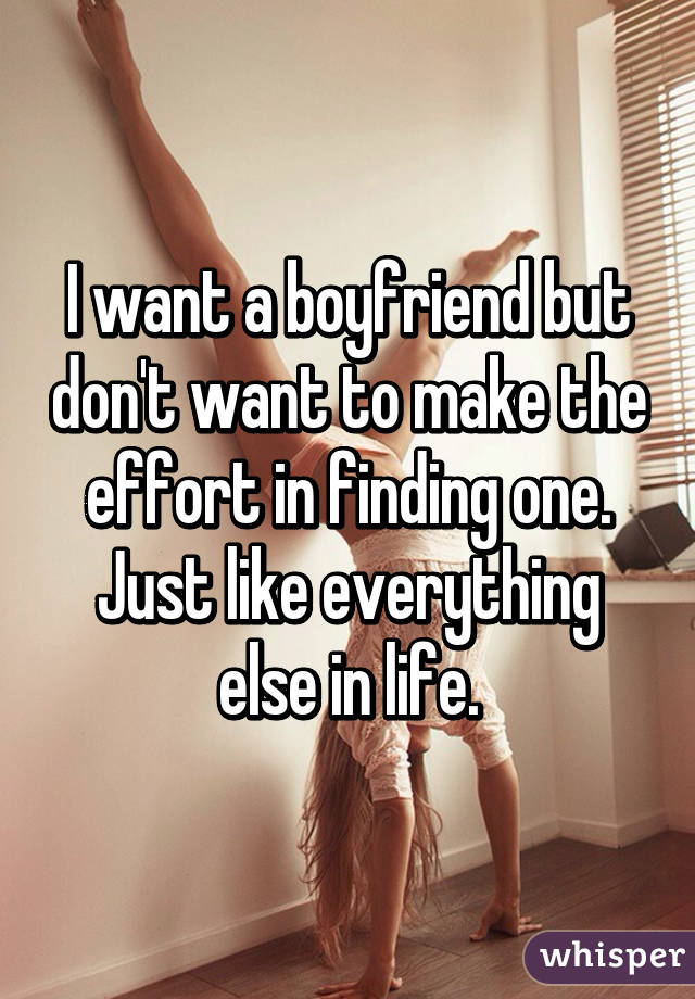 I want a boyfriend but don't want to make the effort in finding one. Just like everything else in life.