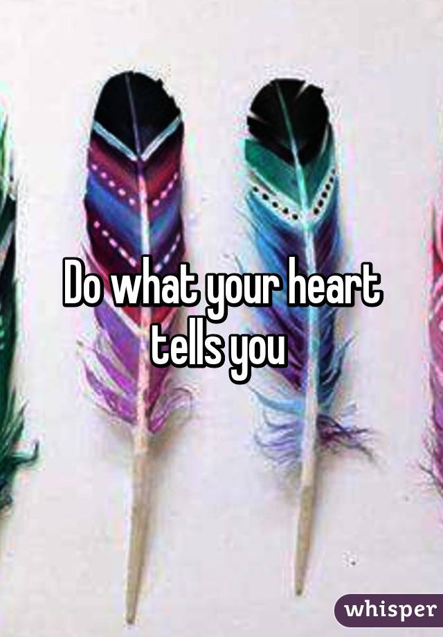 Do what your heart tells you 