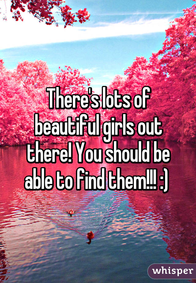 There's lots of beautiful girls out there! You should be able to find them!!! :) 