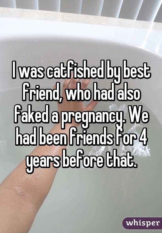 I was catfished by best friend, who had also faked a pregnancy. We had been friends for 4 years before that.