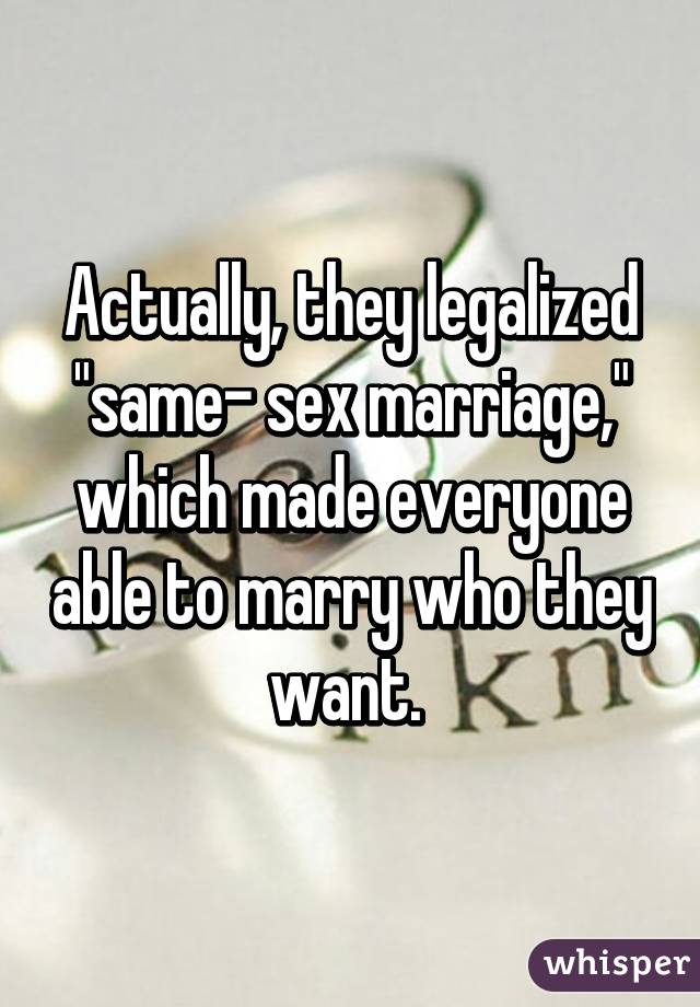 Actually, they legalized "same- sex marriage," which made everyone able to marry who they want. 