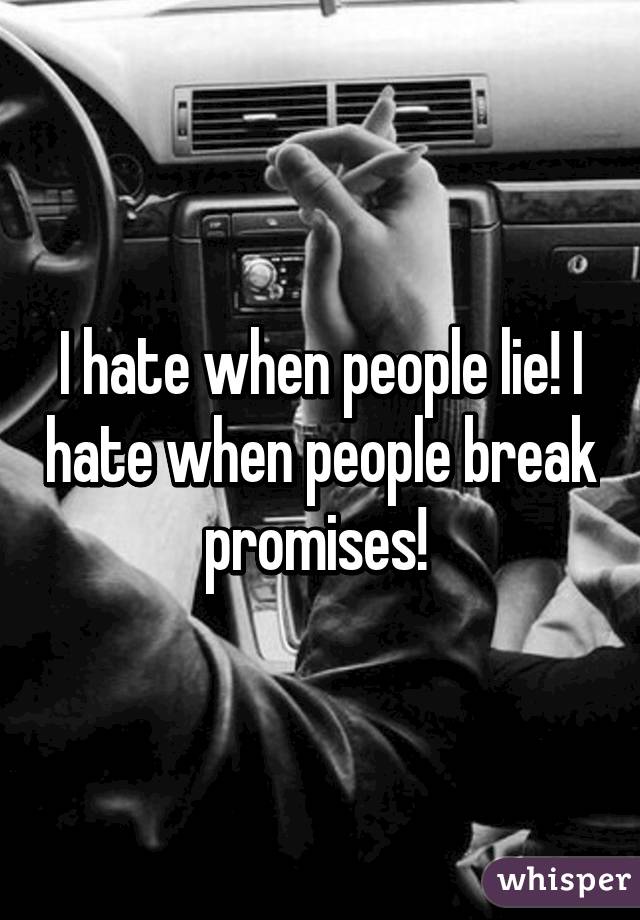 I hate when people lie! I hate when people break promises! 