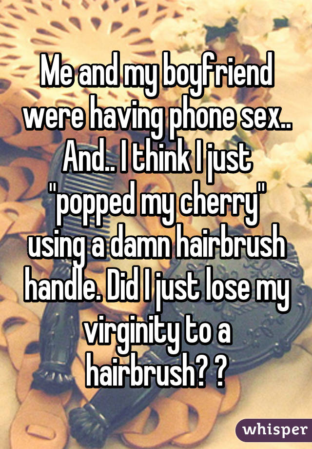 Me and my boyfriend were having phone sex.. And.. I think I just "popped my cherry" using a damn hairbrush handle. Did I just lose my virginity to a hairbrush? 😂