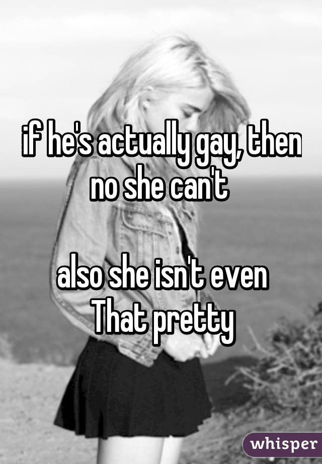 if he's actually gay, then no she can't 

also she isn't even That pretty