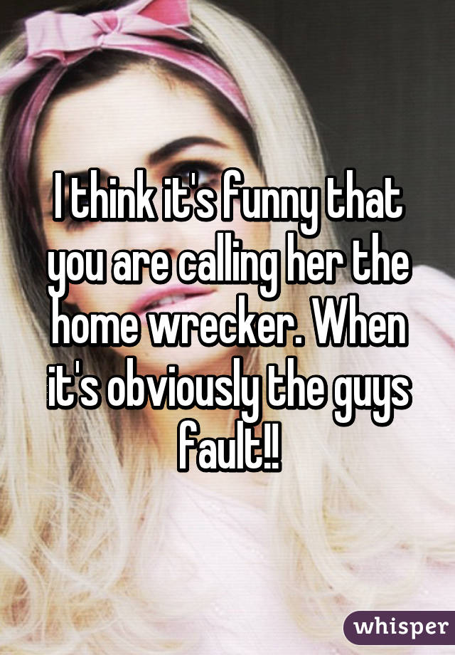 I think it's funny that you are calling her the home wrecker. When it's obviously the guys fault!!