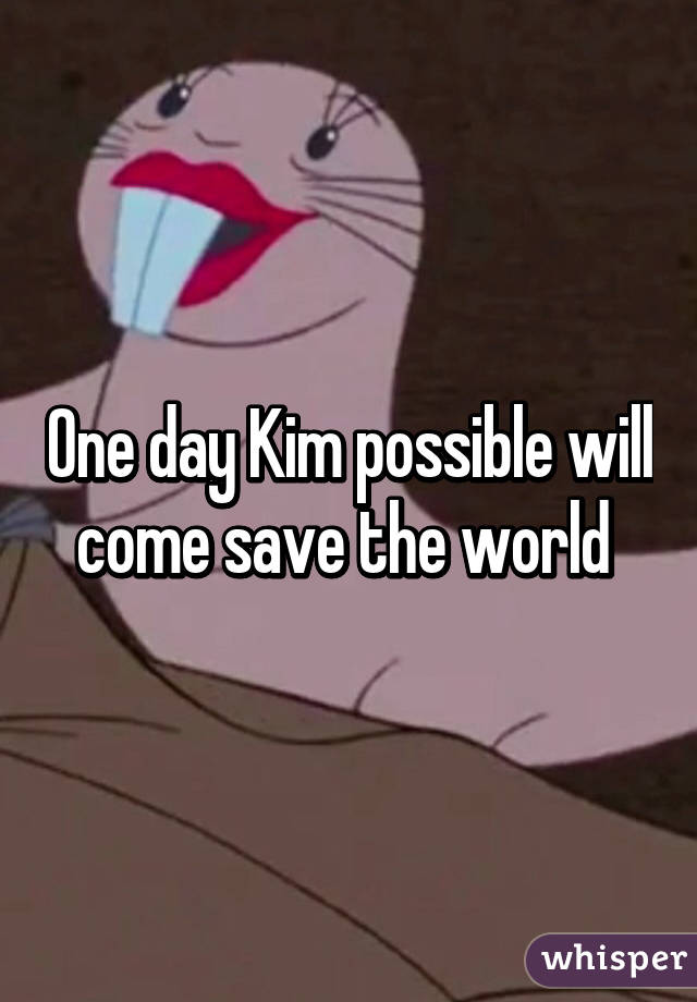 One day Kim possible will come save the world 