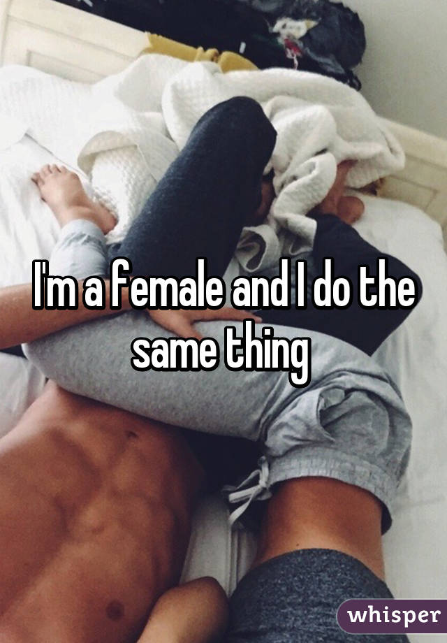 I'm a female and I do the same thing 