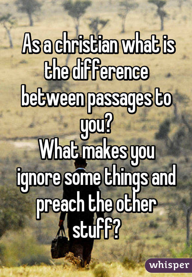  As a christian what is the difference between passages to you?
What makes you ignore some things and preach the other stuff?