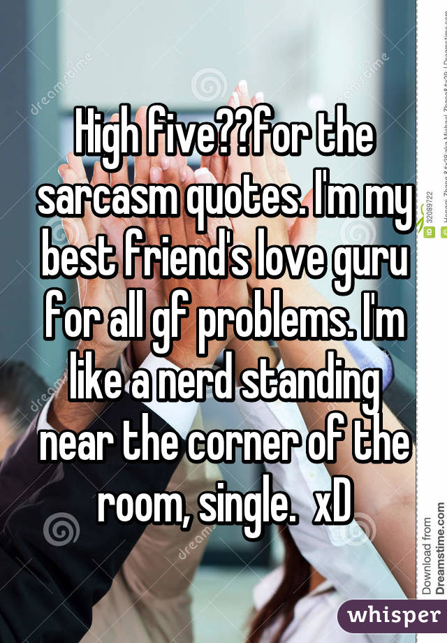 High five✋🏼for the sarcasm quotes. I'm my best friend's love guru for all gf problems. I'm like a nerd standing near the corner of the room, single.  xD