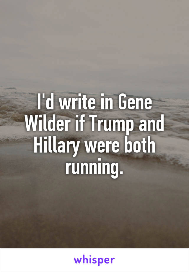 I'd write in Gene Wilder if Trump and Hillary were both running.