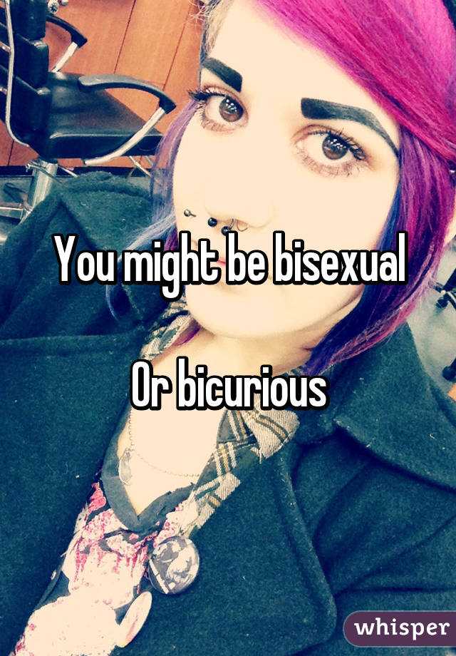 You might be bisexual

Or bicurious