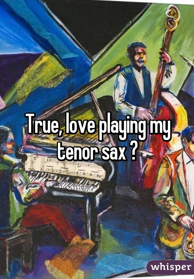 True, love playing my tenor sax 😍