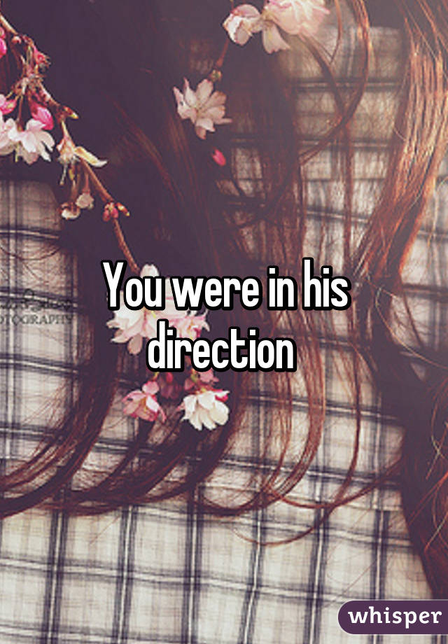 You were in his direction 
